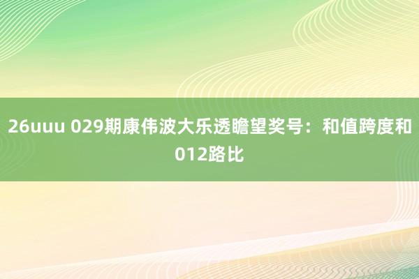 26uuu 029期康伟波大乐透瞻望奖号：和值跨度和012路比