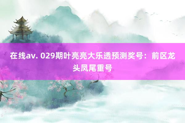 在线av. 029期叶亮亮大乐透预测奖号：前区龙头凤尾重号