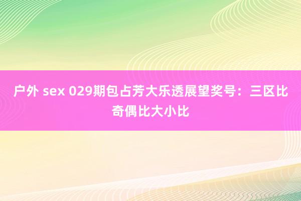 户外 sex 029期包占芳大乐透展望奖号：三区比奇偶比大小比
