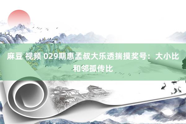 麻豆 视频 029期惠孟叔大乐透揣摸奖号：大小比和邻孤传比