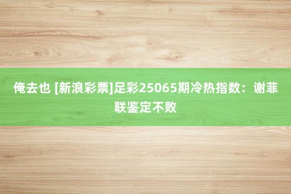 俺去也 [新浪彩票]足彩25065期冷热指数：谢菲联鉴定不败