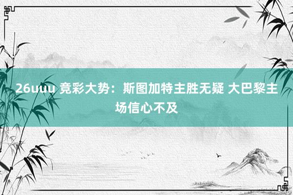 26uuu 竞彩大势：斯图加特主胜无疑 大巴黎主场信心不及