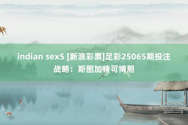 indian sex5 [新浪彩票]足彩25065期投注战略：斯图加特可博胆