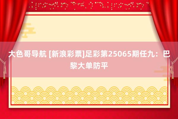 大色哥导航 [新浪彩票]足彩第25065期任九：巴黎大单防平