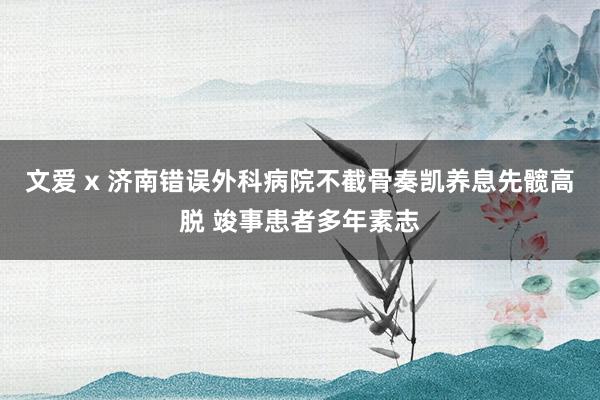 文爱 x 济南错误外科病院不截骨奏凯养息先髋高脱 竣事患者多年素志