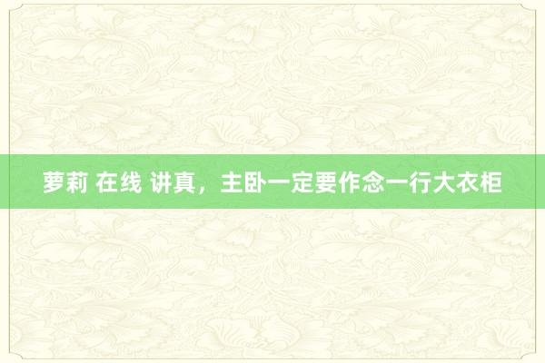 萝莉 在线 讲真，主卧一定要作念一行大衣柜