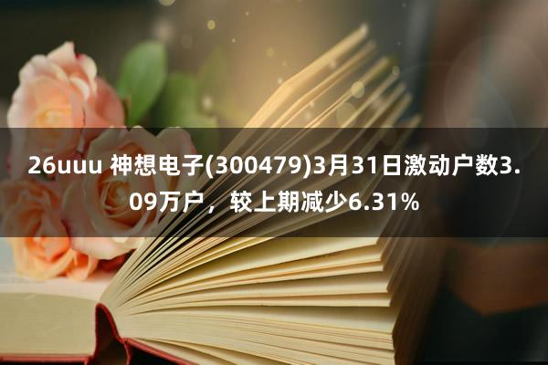 26uuu 神想电子(300479)3月31日激动户数3.09万户，较上期减少6.31%