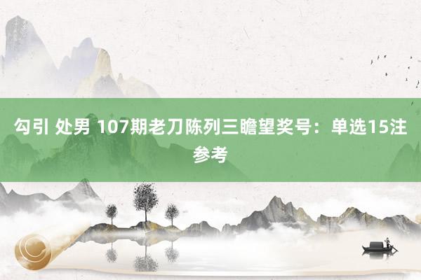 勾引 处男 107期老刀陈列三瞻望奖号：单选15注参考